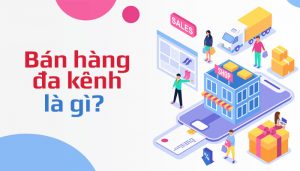 Bán hàng đa kênh là gì? Lợi ích của bán hàng đa kênh trong kinh doanh