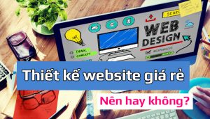 Có nên thiết kế website giá rẻ hay không?