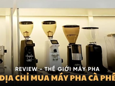 Review Thế Giới Máy Pha - Địa Chỉ Mua Máy Pha Cà Phê